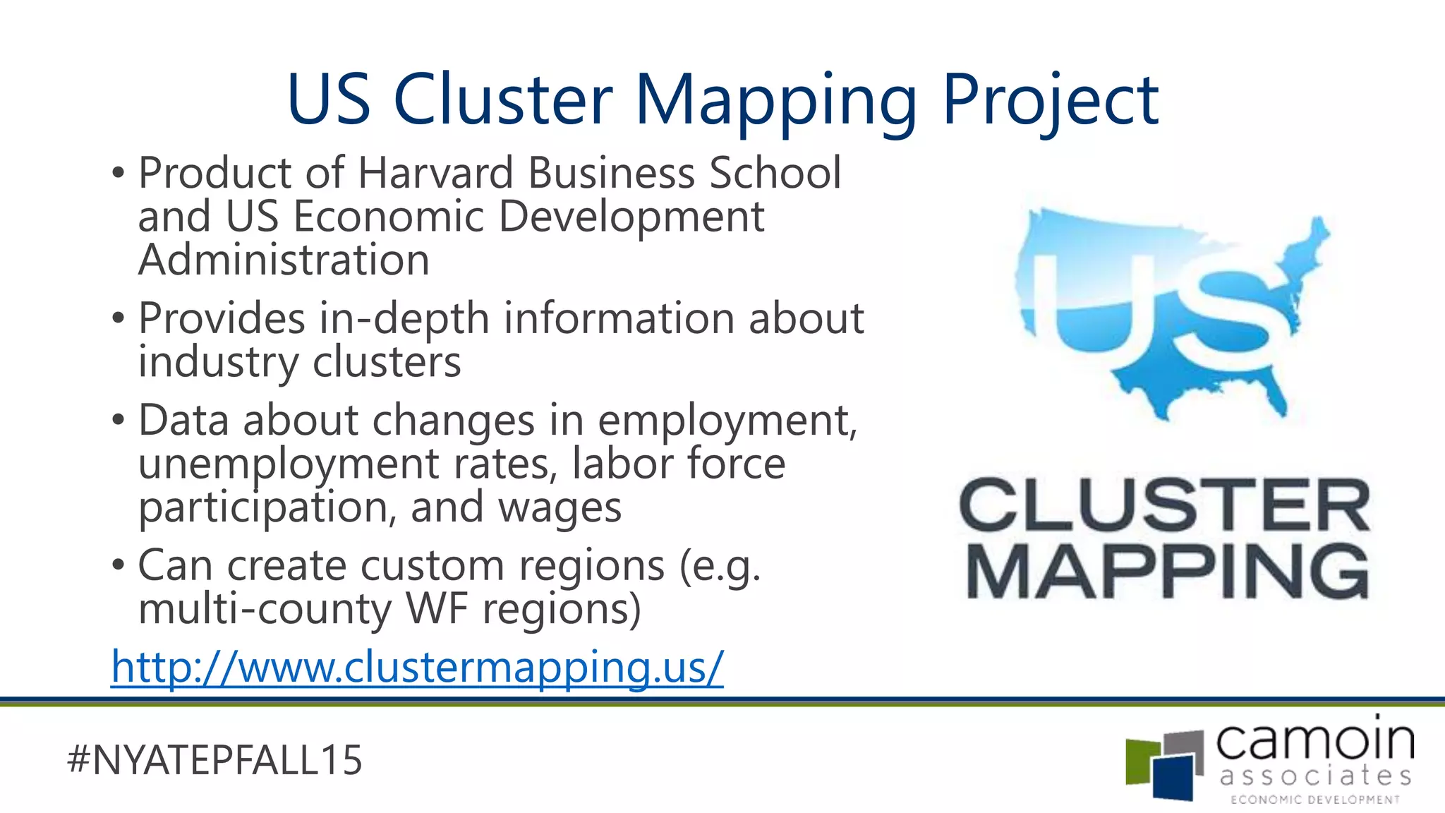 #NYATEPFALL15
US Cluster Mapping Project
• Product of Harvard Business School
and US Economic Development
Administration
• Provides in-depth information about
industry clusters
• Data about changes in employment,
unemployment rates, labor force
participation, and wages
• Can create custom regions (e.g.
multi-county WF regions)
http://www.clustermapping.us/
 