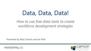 #NYATEPFALL15
Data, Data, Data!
Presented by Rob Camoin and Ian Flatt
How to use free data tools to create
workforce development strategies
 