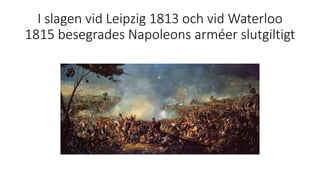 I slagen vid Leipzig 1813 och vid Waterloo
1815 besegrades Napoleons arméer slutgiltigt
 