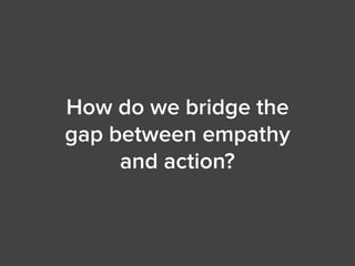 How do we bridge the
gap between empathy
and action?
 