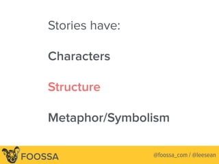 Stories have:
Characters
Structure
Metaphor/Symbolism
Lee-Sean Huang / ls@foossa.com / @leeseanFOOSSA @foossa_com / @leesean
 