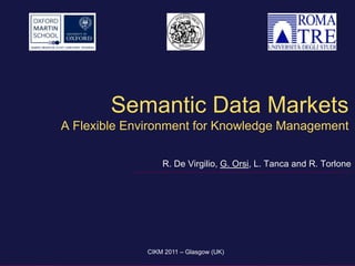 Semantic Data Markets
A Flexible Environment for Knowledge Management

                  R. De Virgilio, G. Orsi, L. Tanca and R. Torlone




              CIKM 2011 – Glasgow (UK)
 