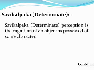 Savikalpaka (Determinate):-
Savikalpaka (Determinate) perception is
the cognition of an object as possessed of
some character.
Contd……
 