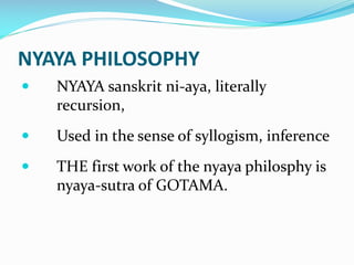 NYAYA PHILOSOPHY
 NYAYA sanskrit ni-aya, literally
recursion,
 Used in the sense of syllogism, inference
 THE first work of the nyaya philosphy is
nyaya-sutra of GOTAMA.
 