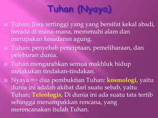 ? Tuhan: Jiwa tertinggi yang yang bersifat kekal abadi,
berada di mana-mana, memenuhi alam dan
merupakan kesadaran agung.
? Tuhan: penyebab penciptaan, pemeliharaan, dan
peleburan dunia.
? Tuhan mengarahkan semua makhluk hidup
melakukan tindakan-tindakan.
? Nyaya =? dua pembuktian Tuhan: kosmologi, yaitu
dunia ini adalah akibat dari suatu sebab, yaitu
Tuhan; Teleologis, Di dunia ini ada suatu tata tertib
sehingga menampakkan rencana, yang
merencanakan itulah Tuhan.
 