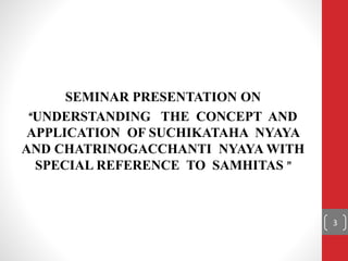 SEMINAR PRESENTATION ON
“UNDERSTANDING THE CONCEPT AND
APPLICATION OF SUCHIKATAHA NYAYA
AND CHATRINOGACCHANTI NYAYA WITH
SPECIAL REFERENCE TO SAMHITAS ’’
3
 