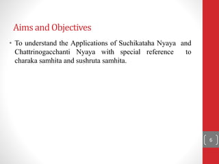 Aims and Objectives
• To understand the Applications of Suchikataha Nyaya and
Chattrinogacchanti Nyaya with special reference to
charaka samhita and sushruta samhita.
6
 