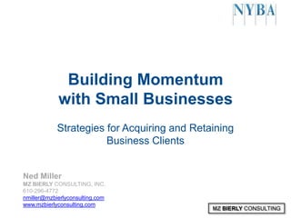 MZ BIERLY CONSULTING
Building Momentum
with Small Businesses
Strategies for Acquiring and Retaining
Business Clients
Ned Miller
MZ BIERLY CONSULTING, INC.
610-296-4772
nmiller@mzbierlyconsulting.com
www.mzbierlyconsulting.com
 