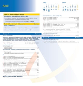 NÚMERO DE IDENTIFICACIÓN FISCAL
• Primer Trimestre 2014. Cuentas y operaciones cuyos titulares no han facilitado
el NIF a las entidades de crédito 195
IMPUESTOS ESPECIALES DE FABRICACIÓN
• Enero 2014. Grandes empresas (*) 553,554,555,556,557,558
• Enero 2014. Grandes empresas 561,562,563
• Marzo 2014. Grandes empresas 560
• Marzo 2014 566,581
• Marzo 2014 (*) 570,580
• Primer trimestre 2014 521,522
• Primer trimestre 2014. Actividades V1, V2, V7, F1, F2 553
• Primer trimestre 2014. Excepto grandes empresas 560
• Primer trimestre 2014 582,595
• Primer trimestre 2014. Solicitudes de devolución 506,507,508,524,572
(*) Los destinatarios registrados, destinatarios registrados ocasionales,
representantes ﬁscales y receptores autorizados (grandes empresas),
utilizarán para todos los impuestos el modelo 510
IMPUESTOS MEDIOAMBIENTALES
• Primer trimestre 2014. Pago fraccionado 584,585
Hasta el 30 Modelos
Desde el 23 de abril hasta el 30 de junio Modelos
Desde el 1 de abril hasta el 30 de junio
BORRADOR DE LA DECLARACIÓN DE RENTA 2013
• Conﬁrmación del borrador por vías no presenciales con resultado a devolver, renuncia
a la devolución, negativo y a ingresar sin domiciliación en cuenta.
Con resultado a ingresar con domiciliación en cuenta hasta el 25 de junio.
RENTA Y PATRIMONIO
• Presentación por Internet de la declaración anual 2013 D-100, D-714
Con resultado a ingresar con domiciliación en cuenta hasta el 25 de junio.
• Marzo 2014. Grandes empresas 111,115,117,123,124,126,128, 230
• Primer trimestre 2014 111,115,117,123,124,126,128, 136
Pagos fraccionados Renta
• Primer trimestre 2014:
- Estimación directa 130
- Estimación objetiva 131
Pagos fraccionados sociedades y establecimientos permanentes de no residentes
• Ejercicio en curso:
- Régimen general 202
- Régimen de consolidación ﬁscal (grupos ﬁscales) 222
IVA
• Marzo 2014. Autoliquidación 303
• Marzo 2014. Grupo de entidades, modelo individual 322
• Marzo 2014. Declaración de operaciones incluidas en los libros registro
del IVA e IGIC y otras operaciones 340
• Marzo 2014. Declaración recapitulativa de operaciones intracomunitarias 349
• Marzo 2014. Grupo de entidades, modelo agregado 353
• Marzo 2014. Operaciones asimiladas a las importaciones 380
• Primer trimestre 2014. Autoliquidación 303
• Primer trimestre 2014. Declaración-liquidación no periódica 309
• Primer trimestre 2014. Declaración recapitulativa
de operaciones intracomunitarias 349
• Primer trimestre 2014. Servicios vía electrónica 367
• Primer trimestre 2014. Operaciones asimiladas a las importaciones 380
• Solicitud de devolución recargo de equivalencia y sujetos
pasivos ocasionales 308
• Reintegro de compensaciones en el régimen especial de
la agricultura, ganadería y pesca 341
IMPUESTO SOBRE LAS PRIMAS DE SEGUROS
• Marzo 2014 430
Hasta el 21 Modelos
RENTA Y SOCIEDADES
Retenciones e ingresos a cuenta de rendimientos del trabajo, actividades económicas, premios
y determinadas ganancias patrimoniales e imputaciones de renta, ganancias derivadas de
acciones y participaciones de las instituciones de inversión colectiva, rentas de arrendamiento
de inmuebles urbanos, capital mobiliario, personas autorizadas y saldos en cuentas.
Abril
Mayo
5
12
26
Lunes
6
13
27
Martes
7
14
21
Miércoles
1
8
15
22
Jueves
2
9
16
23
Viernes
3 4
10 11
17 18
24
31
25
Sábado Domingo
28 29 30
19 20
Abril
7
14
28
Lunes
1
8
15
29
Martes
9
16
23
Miércoles
32
10
17
24
Jueves
4
11
18
25
Viernes
5 6
12 13
19 20
26 27
Sábado Domingo
30
27 28
2221
 