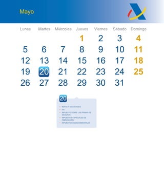 Lunes Martes Miércoles Jueves Viernes Sábado Domingo
Mayo
27 28
5
12
26
6
13
27
7
14
21
1
8
15
22
2
9
16
23
3 4
10 11
17 18
24
31
25
28 29 30
19 20
20
• RENTA Y SOCIEDADES
• IVA
• IMPUESTO SOBRE LAS PRIMAS DE
SEGUROS
• IMPUESTOS ESPECIALES DE
FABRICACIÓN
• IMPUESTOS MEDIOAMBIENTALES
 