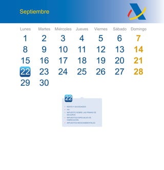 Lunes Martes Miércoles Jueves Viernes Sábado Domingo
Septiembre
1
8
15
2
9
16
30
10
17
24
43
11
18
25
5
12
19
26
6 7
13 14
20 21
27 28
27 28
22 23
29
22
• RENTA Y SOCIEDADES
• IVA
• IMPUESTO SOBRE LAS PRIMAS DE
SEGUROS
• IMPUESTOS ESPECIALES DE
FABRICACIÓN
• IMPUESTOS MEDIOAMBIENTALES
 