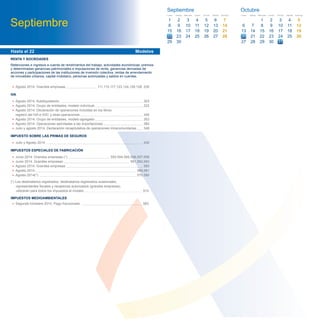 • Agosto 2014. Grandes empresas 111,115,117,123,124,126,128, 230
IVA
• Agosto 2014. Autoliquidación 303
• Agosto 2014. Grupo de entidades, modelo individual 322
• Agosto 2014. Declaración de operaciones incluidas en los libros
registro del IVA e IGIC y otras operaciones 340
• Agosto 2014. Grupo de entidades, modelo agregado 353
• Agosto 2014. Operaciones asimiladas a las importaciones 380
• Julio y agosto 2014. Declaración recapitulativa de operaciones intracomunitarias 349
IMPUESTO SOBRE LAS PRIMAS DE SEGUROS
• Julio y Agosto 2014 430
IMPUESTOS ESPECIALES DE FABRICACIÓN
• Junio 2014. Grandes empresas (*) 553,554,555,556,557,558
• Junio 2014. Grandes empresas 561,562,563
• Agosto 2014. Grandes empresas 560
• Agosto 2014 566,581
• Agosto 2014(*) 570,580
(*) Los destinatarios registrados, destinatarios registrados ocasionales,
representantes ﬁscales y receptores autorizados (grandes empresas),
utilizarán para todos los impuestos el modelo 510
IMPUESTOS MEDIOAMBIENTALES
• Segundo trimestre 2014. Pago fraccionado 583
Hasta el 22 Modelos
RENTA Y SOCIEDADES
Retenciones e ingresos a cuenta de rendimientos del trabajo, actividades económicas, premios
y determinadas ganancias patrimoniales e imputaciones de renta, ganancias derivadas de
acciones y participaciones de las instituciones de inversión colectiva, rentas de arrendamiento
de inmuebles urbanos, capital mobiliario, personas autorizadas y saldos en cuentas.
Octubre
6
13
27
Lunes
7
14
28
Martes
8
15
22
Miércoles
21
9
16
23
Jueves
3
10
17
24
Viernes
4 5
11 12
18 19
25 26
Sábado Domingo
29 30
27 28
31
2120
Septiembre
27 28
22
Septiembre
1
8
15
29
Lunes
2
9
16
30
Martes
10
17
24
Miércoles
43
11
18
25
Jueves
5
12
19
26
Viernes
6 7
13 14
20 21
27 28
Sábado Domingo
23
 