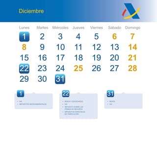Lunes Martes Miércoles Jueves Viernes Sábado Domingo
Diciembre
27 28
8
15
29
2
9
16
30
10
17
24
43
11
18
25
5
12
19
26
6 7
13 14
20 21
27 28
31
23
1
22
1 22 31
• RENTA Y SOCIEDADES
• IVA
• IMPUESTO SOBRE LAS
PRIMAS DE SEGUROS
• IMPUESTOS ESPECIALES
DE FABRICACIÓN
• IVA
• IMPUESTOS MEDIOAMBIENTALES
• RENTA
• IVA
 
