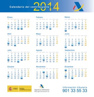 901 33 55 33
Información tributaria
20142014
Julio
7
14
28
Lunes
1
8
15
29
Martes
9
16
23
Miércoles
32
10
17
24
Jueves
4
11
18
25
Viernes
5 6
12 13
19 20
26 27
Sábado Domingo
30 31
27 28
2221
Enero
20
6
13
27
Lunes
7
14
28
Martes
8
15
22
Miércoles
21
9
16
23
Jueves
3
10
17
24
Viernes
4 5
11 12
18 19
25 26
Sábado Domingo
29 30 31
21
Abril
7
14
28
Lunes
1
8
15
29
Martes
9
16
23
Miércoles
32
10
17
24
Jueves
4
11
18
25
Viernes
5 6
12 13
19 20
26 27
Sábado Domingo
30
27 28
2221
Octubre
6
13
27
Lunes
7
14
28
Martes
8
15
22
Miércoles
21
9
16
23
Jueves
3
10
17
24
Viernes
4 5
11 12
18 19
25 26
Sábado Domingo
29 30
27 28
31
2120
Agosto
4
11
25
Lunes
5
12
26
Martes
6
13
20
Miércoles
7
14
21
Jueves
1
8
15
22
Viernes
2 3
9 10
16 17
23
30
24
Sábado
31
Domingo
27 28 29
27 28
18 19
Febrero
3
10
24
Lunes
4
11
25
Martes
5
12
19
Miércoles
6
13
20
Jueves
7
14
21
Viernes
1 2
8 9
15 16
22 23
Sábado Domingo
26 27 28
17 18
Mayo
5
12
26
Lunes
6
13
27
Martes
7
14
21
Miércoles
1
8
15
22
Jueves
2
9
16
23
Viernes
3 4
10 11
17 18
24
31
25
Sábado Domingo
28 29 30
19 20
Noviembre
3
10
24
Lunes
4
11
25
Martes
5
12
19
Miércoles
6
13
20
Jueves
7
14
21
Viernes
1 2
8 9
15 16
22
29
23
Sábado
30
Domingo
26 27 28
17 18
22
Septiembre
1
8
15
29
Lunes
2
9
16
30
Martes
10
17
24
Miércoles
43
11
18
25
Jueves
5
12
19
26
Viernes
6 7
13 14
20 21
27 28
Sábado Domingo
23
Marzo
31
3
10
24
Lunes
4
11
25
Martes
5
12
19
Miércoles
6
13
20
Jueves
7
14
21
Viernes
1 2
8 9
15 16
22
29
23
Sábado
30
Domingo
26 27
27
28
28
17 18
Junio
2
9
23
Lunes
3
10
24
Martes
4
11
18
Miércoles
5
12
19
Jueves
6
13
20
Viernes
1
7 8
14 15
21
28
22
Sábado
29
Domingo
25 26 27
27 28
16 17
30
1
Diciembre
8
15
29
Lunes
2
9
16
30
Martes
10
17
24
Miércoles
43
11
18
25
Jueves
5
12
19
26
Viernes
6 7
13 14
20 21
27 28
Sábado Domingo
31
2322
 