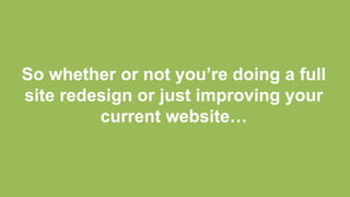 So whether or not you’re doing a full 
site redesign or just improving your 
current website… 
 