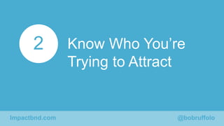 Know Who You’re 
Trying to Attract 
2 
Impactbnd.com @bobruffolo 
 