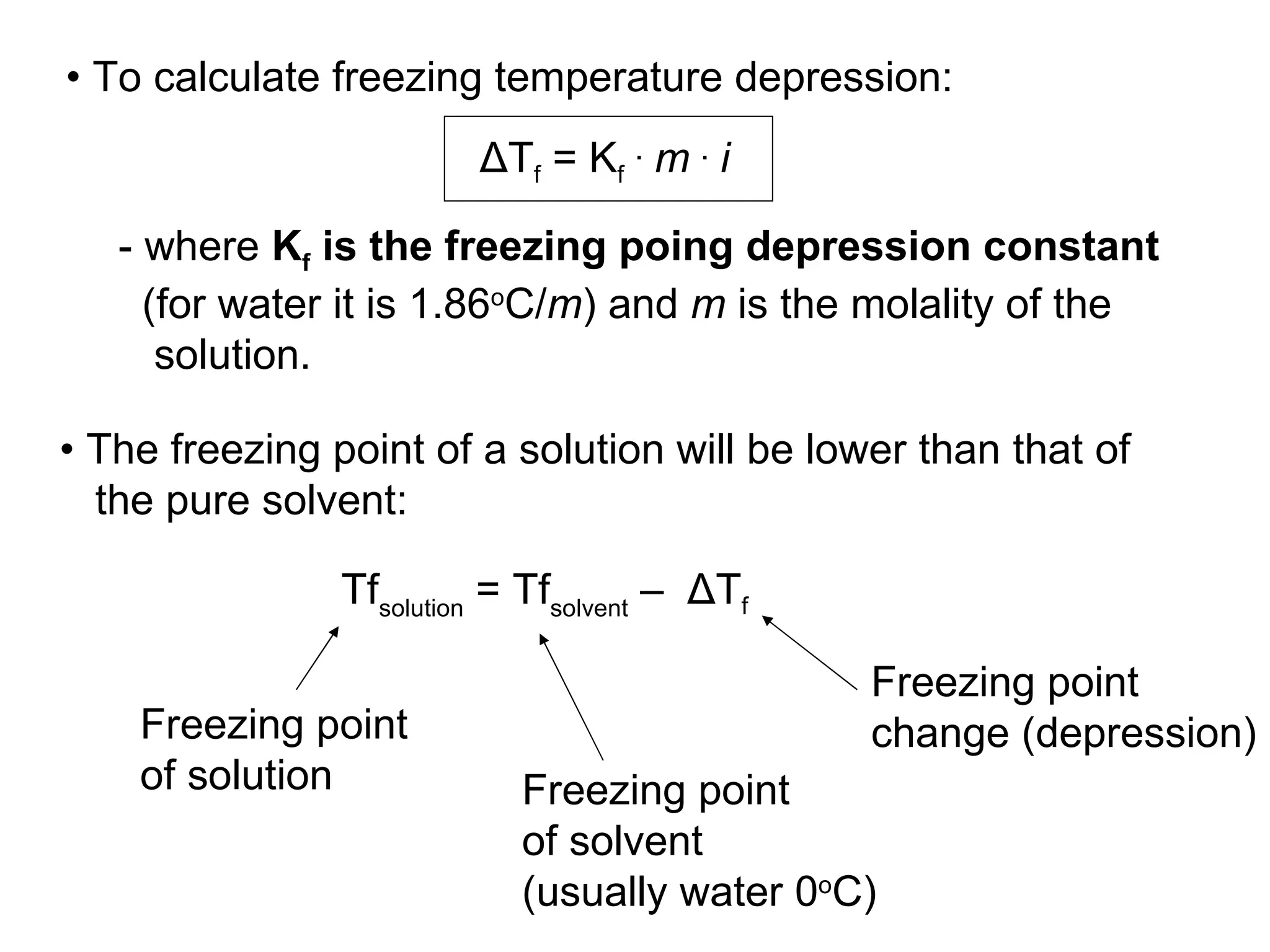 ΔT f  = K f   .   m   .   i   •   To calculate freezing temperature depression:  - where  K f  is the freezing poing depression constant   (for water it is 1.86 o C/ m ) and  m  is the molality of the  solution. Tf solution  = Tf solvent   –  ΔT f Freezing point change (depression) Freezing point of solvent (usually water 0 o C)  Freezing point of solution •  The freezing point of a solution will be lower than that of the pure solvent: 