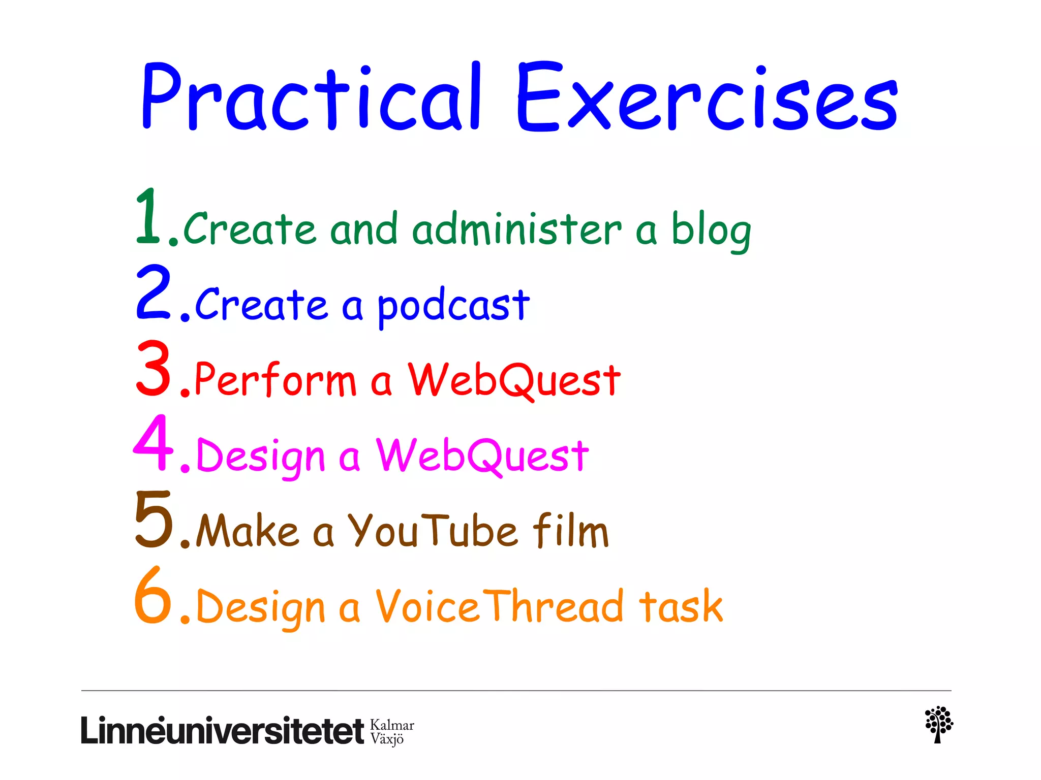 Practical Exercises
1.Create and administer a blog
2.Create a podcast
3.Perform a WebQuest
4.Design a WebQuest
5.Make a YouTube film
6.Design a VoiceThread task
 