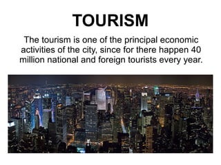 TOURISM
 The tourism is one of the principal economic
activities of the city, since for there happen 40
million national and foreign tourists every year.
 