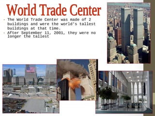 • The World Trade Center was made of 2 
buildings and were the world's tallest 
buildings at that time. 
• After September 11, 2001, they were no 
longer the tallest 
 