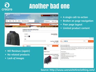 Another bad one
A single call-to-action
Broken on page navigation
Poor page layout
Limited product content
NO Reviews (again)
No related products
Lack of images
Source: http://www.warwickshireclothing.com/
 