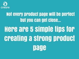 Not every product page will be perfect
but you can get close...
Here are 5 simple tips for
creating a strong product
page
 