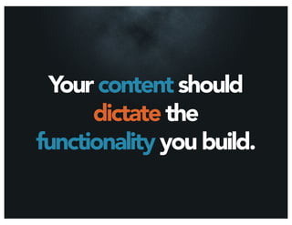 Your content should
      dictate the
functionality you build.
 