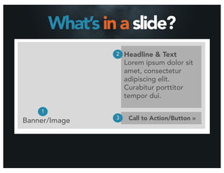 What’s in a slide?
                 2   Headline & Text
                     Lorem ipsum dolor sit
                     amet, consectetur
                     adipiscing elit.
                     Curabitur porttitor
                     tempor dui.

    1
Banner/Image     3    Call to Action/Button »
 