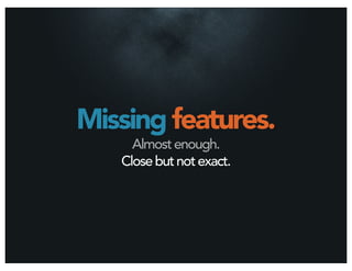 Missing features.
     Almost enough.
   Close but not exact.
 