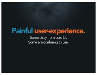 Painful user-experience.
      Some stray from core UI.
     Some are confusing to use.
 