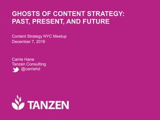 © 2016 Tanzen
GHOSTS OF CONTENT STRATEGY:
PAST, PRESENT, AND FUTURE
Content Strategy NYC Meetup
December 7, 2016
Carrie Hane 
Tanzen Consulting 
@carriehd
 
 