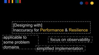 [Designing with]
Inaccuracy for Performance & Resilience
simplified implementation
focus on observability
applicable to
some problem
domains
 