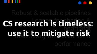 Robust & scalable pipelines
Leases for sharing &
heartbeat
Inaccuracy for resilience &
performance
CS research is timeless:
use it to mitigate risk
 