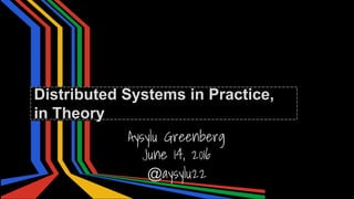 Aysylu Greenberg
June 14, 2016
Distributed Systems in Practice,
in Theory
@aysylu22
 