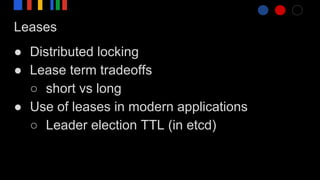 Leases
● Distributed locking
● Lease term tradeoffs
○ short vs long
● Use of leases in modern applications
○ Leader election TTL (in etcd)
 