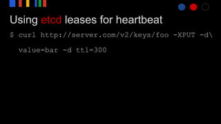 Using etcd leases for heartbeat
$ curl http://server.com/v2/keys/foo -XPUT -d
value=bar -d ttl=300
 
