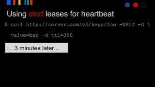 Using etcd leases for heartbeat
$ curl http://server.com/v2/keys/foo -XPUT -d 
value=bar -d ttl=300
… 3 minutes later...
 