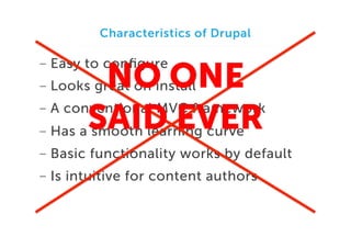 Characteristics of Drupal

-  Easy to conﬁgure

NO ONE
SAID EVER

-  Looks great on install

-  A conventional MVC framework
-  Has a smooth learning curve

-  Basic functionality works by default
-  Is intuitive for content authors

 