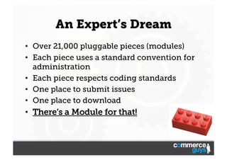 An Expert’s Dream
•  Over 21,000 pluggable pieces (modules)
•  Each piece uses a standard convention for
administration
•  Each piece respects coding standards
•  One place to submit issues
•  One place to download

•  There’s a Module for that!

 