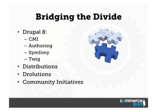 Bridging the Divide
•  Drupal 8:
–  CMI
–  Authoring
–  Symfony
–  Twig

•  Distributions
•  Drolutions
•  Community Initiatives

 