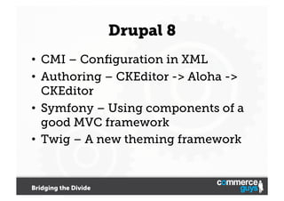 Drupal 8
•  CMI – Conﬁguration in XML
•  Authoring – CKEditor -> Aloha ->
CKEditor
•  Symfony – Using components of a
good MVC framework
•  Twig – A new theming framework

Bridging the Divide

 