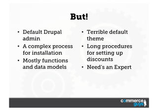 But!
•  Default Drupal
admin
•  A complex process
for installation
•  Mostly functions
and data models

•  Terrible default
theme
•  Long procedures
for setting up
discounts
•  Need’s an Expert

 