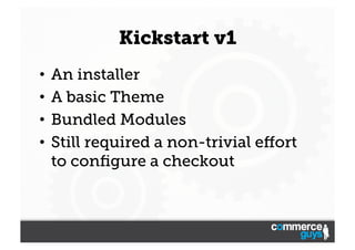Kickstart v1
•  An installer
•  A basic Theme
•  Bundled Modules
•  Still required a non-trivial eﬀort
to conﬁgure a checkout

 