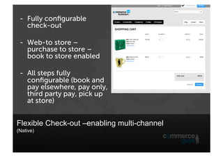 -  Fully conﬁgurable
check-out
-  Web-to store –
purchase to store –
book to store enabled
-  All steps fully
conﬁgurable (book and
pay elsewhere, pay only,
third party pay, pick up
at store)

Flexible Check-out –enabling multi-channel
(Native)

 
