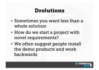 Drolutions
•  Sometimes you want less than a
whole solution
•  How do we start a project with
novel requirements?
•  We often suggest people install
the demo products and work
backwards

 