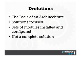 Drolutions
•  The Basis of an Architechture
•  Solutions focused
•  Sets of modules installed and
conﬁgured
•  Not a complete solution

 