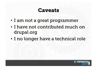 Caveats
•  I am not a great programmer
•  I have not contributed much on
drupal.org
•  I no longer have a technical role

 