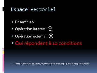 Espace vectorielEnsemble VOpération interne : ⊕Opération externe : ⊗Qui répondent à 10 conditionsDans le cadre de ce cours, l’opération externe impliquera le corps des réels.