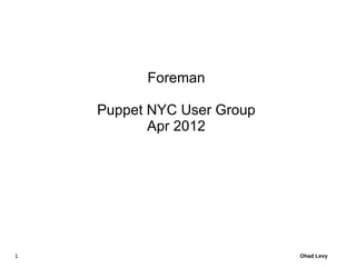 Foreman

    Puppet NYC User Group
           Apr 2012




1                           Ohad Levy
 