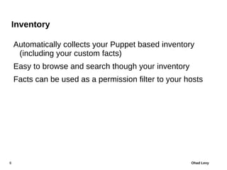 Inventory

    Automatically collects your Puppet based inventory
     (including your custom facts)
    Easy to browse and search though your inventory
    Facts can be used as a permission filter to your hosts




6                                                     Ohad Levy
 
